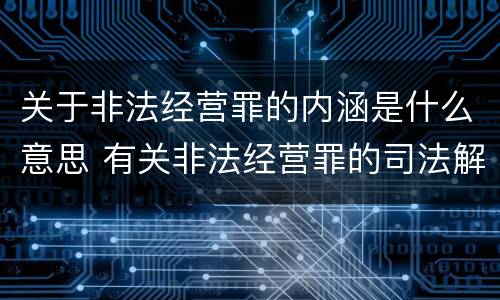 关于非法经营罪的内涵是什么意思 有关非法经营罪的司法解释