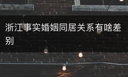 浙江事实婚姻同居关系有啥差别