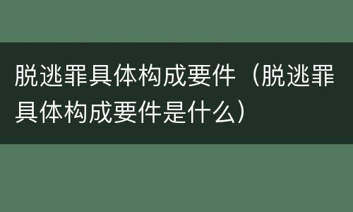 脱逃罪具体构成要件（脱逃罪具体构成要件是什么）