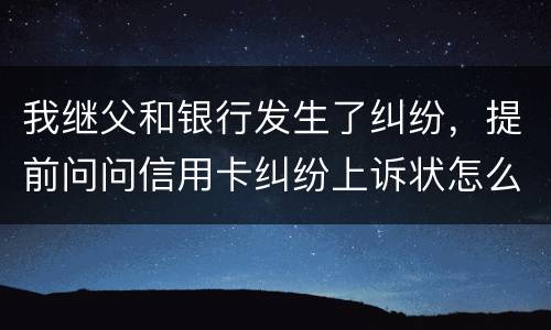 我继父和银行发生了纠纷，提前问问信用卡纠纷上诉状怎么写