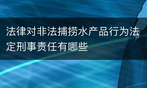 法律对非法捕捞水产品行为法定刑事责任有哪些