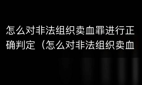 怎么对非法组织卖血罪进行正确判定（怎么对非法组织卖血罪进行正确判定呢）