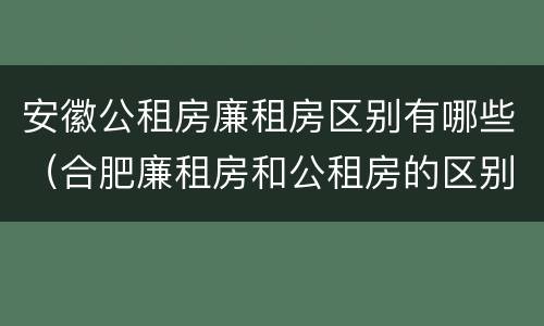 安徽公租房廉租房区别有哪些（合肥廉租房和公租房的区别）