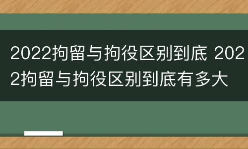 2022拘留与拘役区别到底 2022拘留与拘役区别到底有多大