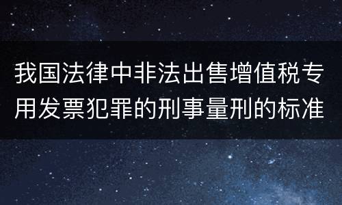 我国法律中非法出售增值税专用发票犯罪的刑事量刑的标准