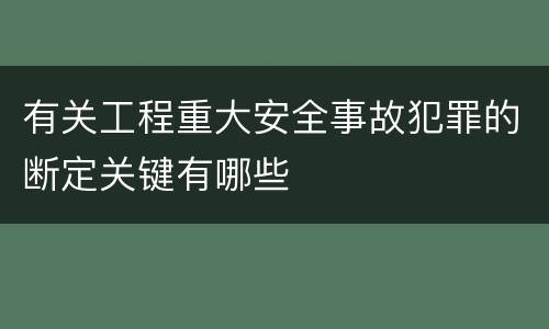 有关工程重大安全事故犯罪的断定关键有哪些