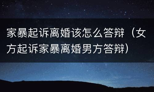 家暴起诉离婚该怎么答辩（女方起诉家暴离婚男方答辩）