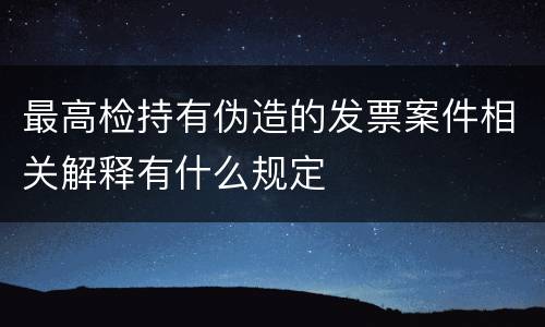 最高检持有伪造的发票案件相关解释有什么规定