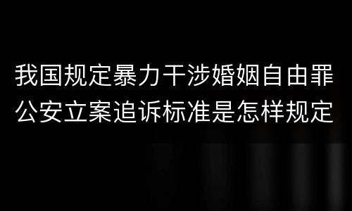 我国规定暴力干涉婚姻自由罪公安立案追诉标准是怎样规定