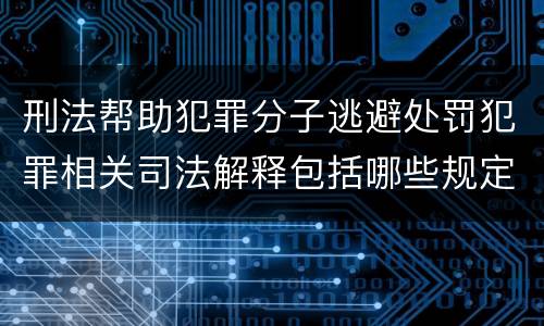 刑法帮助犯罪分子逃避处罚犯罪相关司法解释包括哪些规定