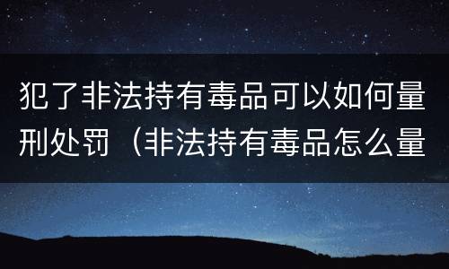 犯了非法持有毒品可以如何量刑处罚（非法持有毒品怎么量刑）