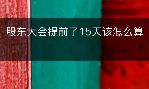 股东大会提前了15天该怎么算
