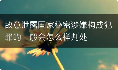 故意泄露国家秘密涉嫌构成犯罪的一般会怎么样判处