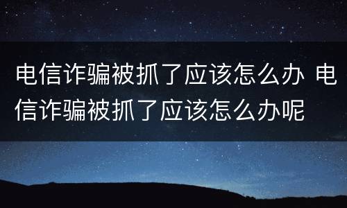 电信诈骗被抓了应该怎么办 电信诈骗被抓了应该怎么办呢