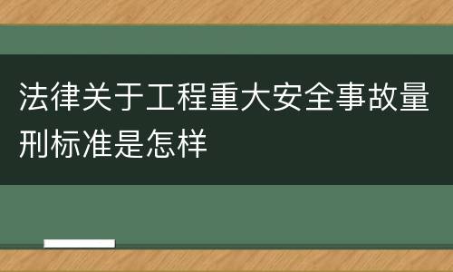 法律关于工程重大安全事故量刑标准是怎样