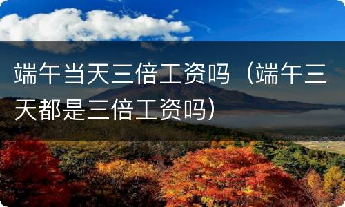 端午当天三倍工资吗（端午三天都是三倍工资吗）