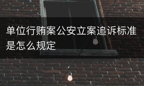 单位行贿案公安立案追诉标准是怎么规定
