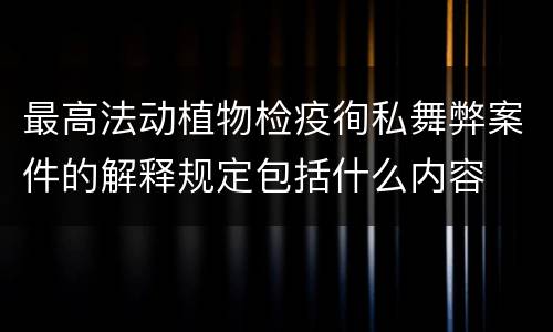最高法动植物检疫徇私舞弊案件的解释规定包括什么内容