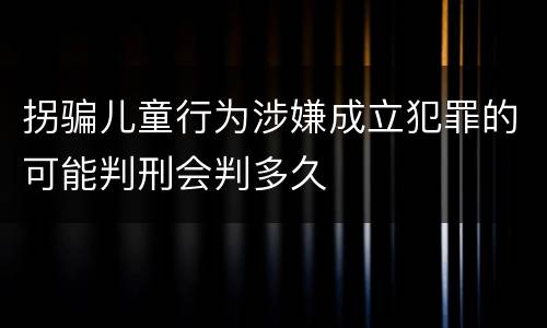 拐骗儿童行为涉嫌成立犯罪的可能判刑会判多久