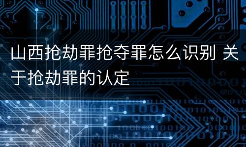 山西抢劫罪抢夺罪怎么识别 关于抢劫罪的认定