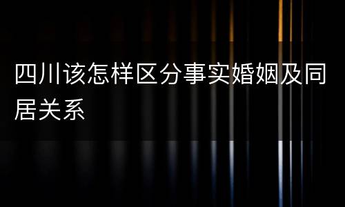 四川该怎样区分事实婚姻及同居关系