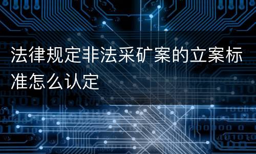 法律规定非法采矿案的立案标准怎么认定