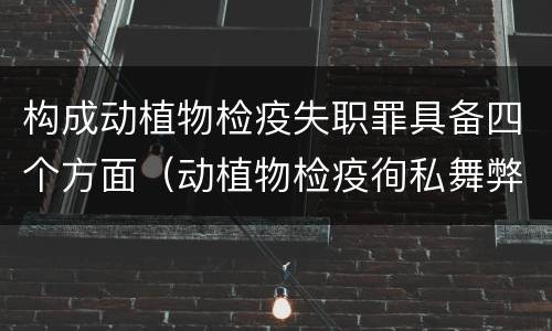 构成动植物检疫失职罪具备四个方面（动植物检疫徇私舞弊罪与动植物检疫失职罪的区别在于）