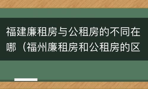 福建廉租房与公租房的不同在哪（福州廉租房和公租房的区别）