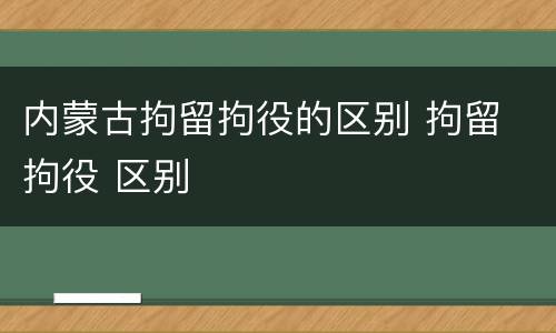 内蒙古拘留拘役的区别 拘留 拘役 区别
