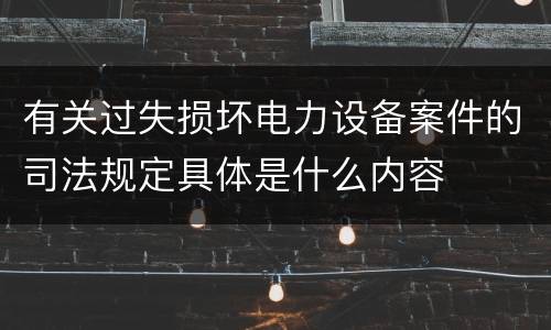 有关过失损坏电力设备案件的司法规定具体是什么内容