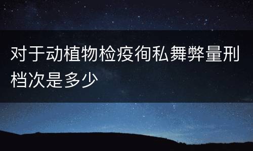 对于动植物检疫徇私舞弊量刑档次是多少