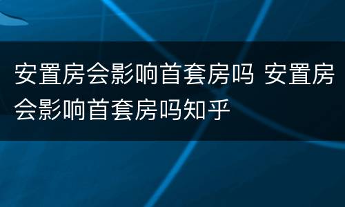 安置房会影响首套房吗 安置房会影响首套房吗知乎