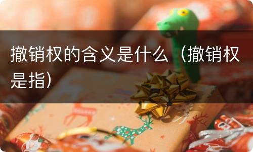 撤销权的含义是什么（撤销权是指）