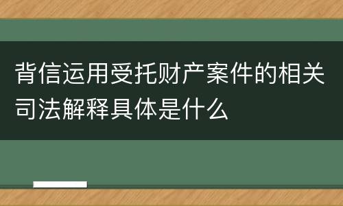 背信运用受托财产案件的相关司法解释具体是什么
