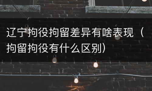 辽宁拘役拘留差异有啥表现（拘留拘役有什么区别）