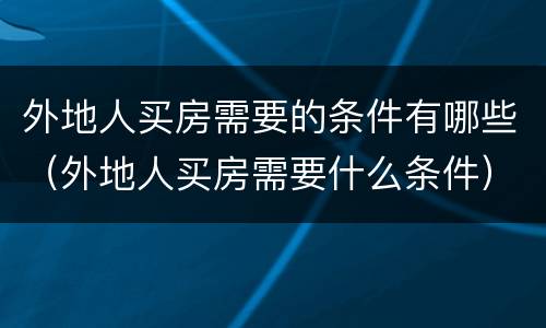 外地人买房需要的条件有哪些（外地人买房需要什么条件）