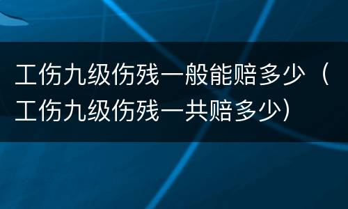 工伤九级伤残一般能赔多少（工伤九级伤残一共赔多少）