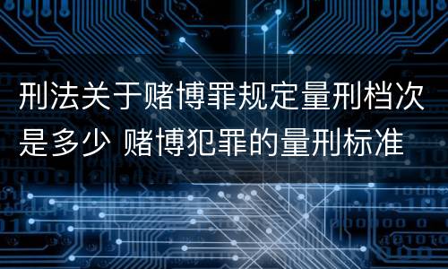 刑法关于赌博罪规定量刑档次是多少 赌博犯罪的量刑标准