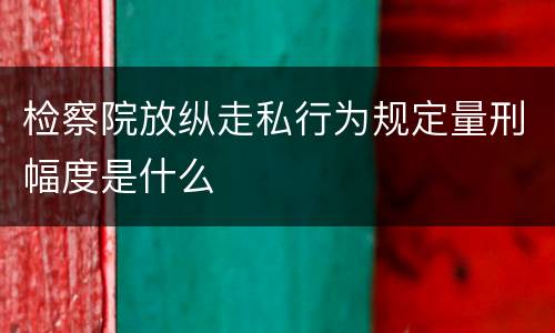 检察院放纵走私行为规定量刑幅度是什么