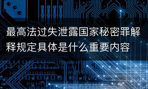 最高法过失泄露国家秘密罪解释规定具体是什么重要内容