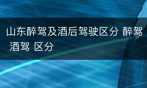 山东醉驾及酒后驾驶区分 醉驾 酒驾 区分