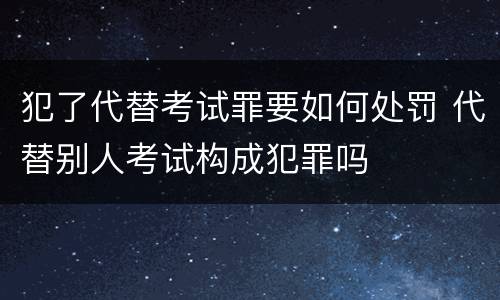 犯了代替考试罪要如何处罚 代替别人考试构成犯罪吗