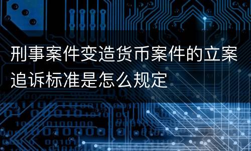刑事案件变造货币案件的立案追诉标准是怎么规定