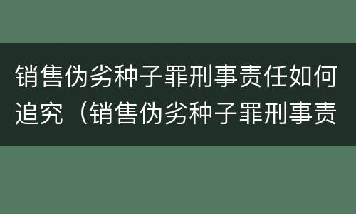 销售伪劣种子罪刑事责任如何追究（销售伪劣种子罪刑事责任如何追究的）