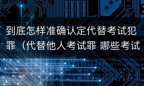 到底怎样准确认定代替考试犯罪（代替他人考试罪 哪些考试）