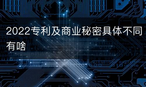 2022专利及商业秘密具体不同有啥
