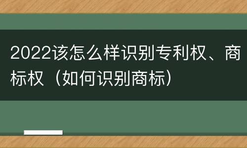2022该怎么样识别专利权、商标权（如何识别商标）