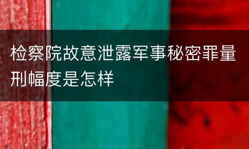 检察院故意泄露军事秘密罪量刑幅度是怎样