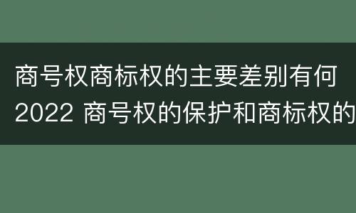 商号权商标权的主要差别有何2022 商号权的保护和商标权的保护一样是全国性范围的