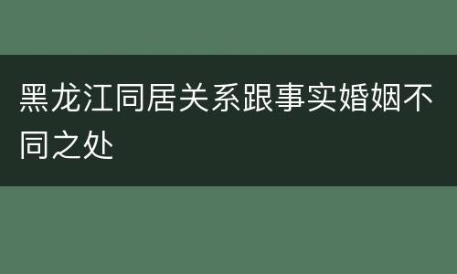 黑龙江同居关系跟事实婚姻不同之处